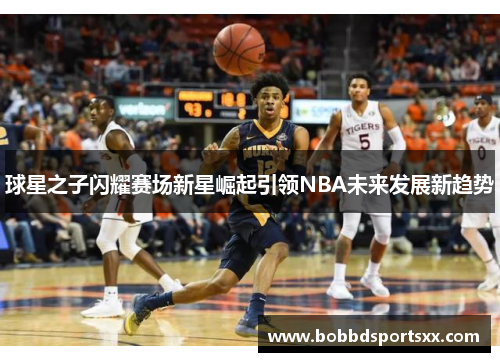 球星之子闪耀赛场新星崛起引领NBA未来发展新趋势